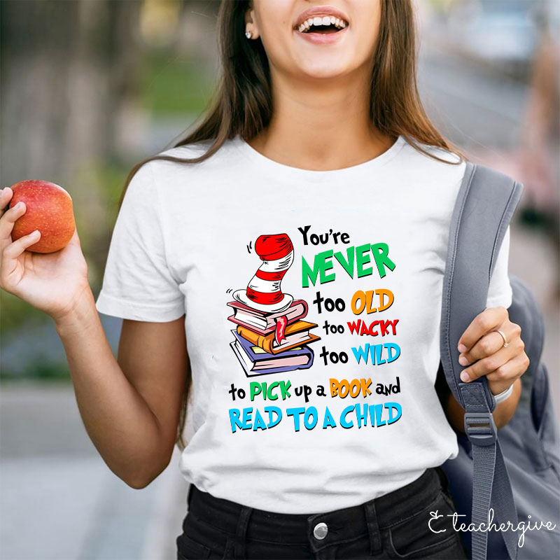 You're Never Too Old Too Wacky Too Wild To Pick Up A Book And Read To A Child Teacher T-Shirt