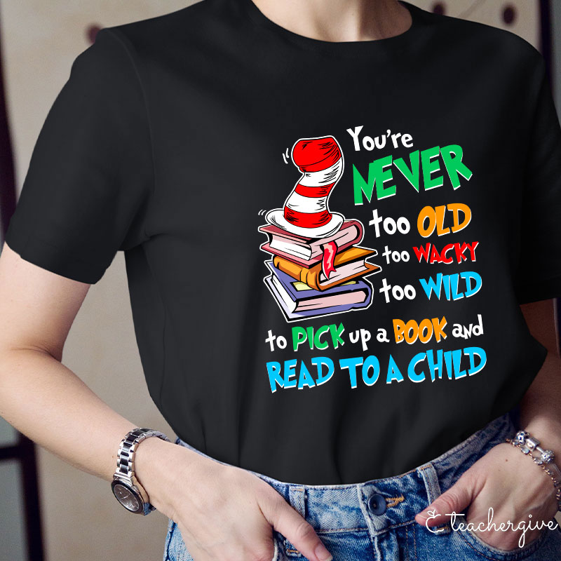 You're Never Too Old Too Wacky Too Wild To Pick Up A Book And Read To A Child Teacher T-Shirt