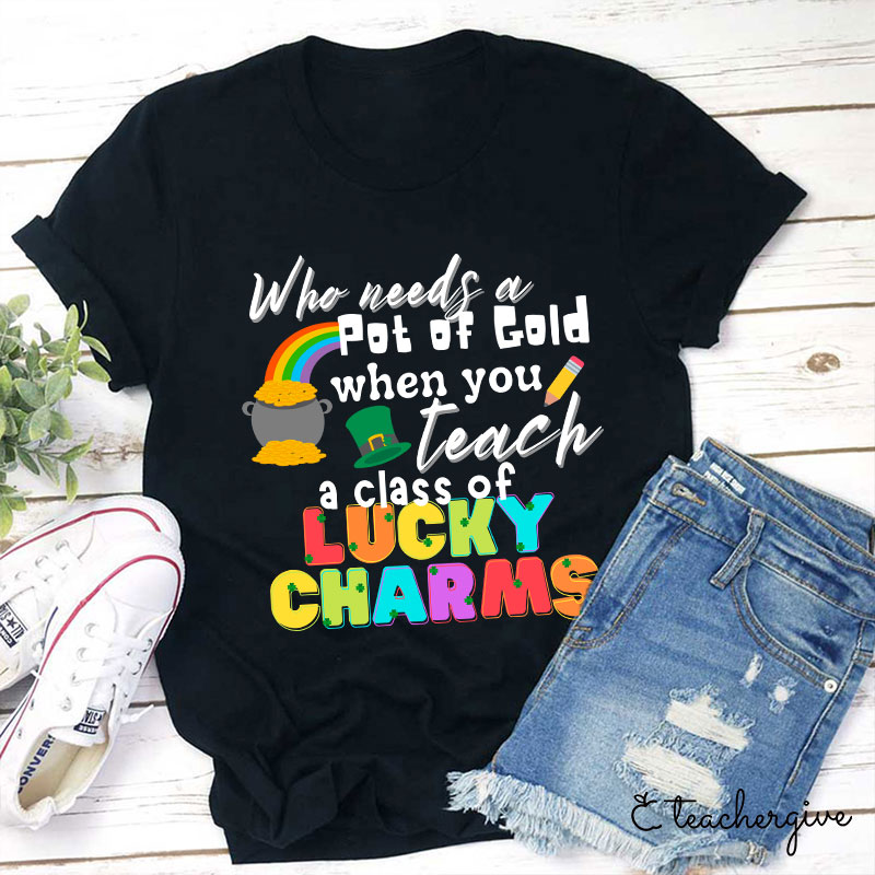 Who Needs A Pot Of Gold When You Teach A Class Of Lucky Charms Teacher T-Shirt