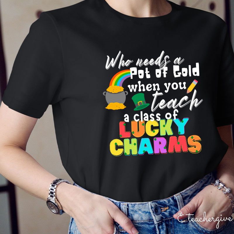 Who Needs A Pot Of Gold When You Teach A Class Of Lucky Charms Teacher T-Shirt