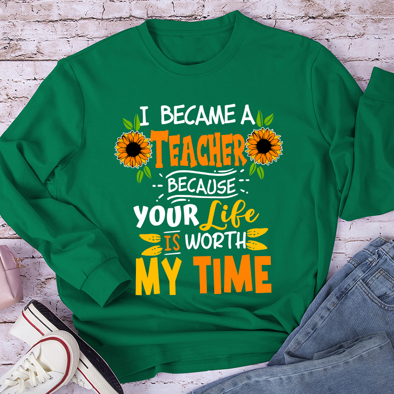 I Became A Teacher Because Your Life Is Worth My Time Teacher Long Sleeve T-Shirt