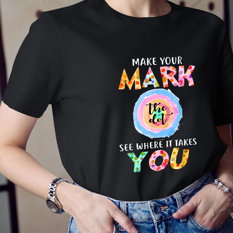Make Your Mark The Dot See Where It Takes You Teacher T-Shirt