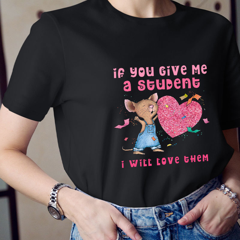 If You Give Me A Student I Will Love Them Teacher T-Shirt