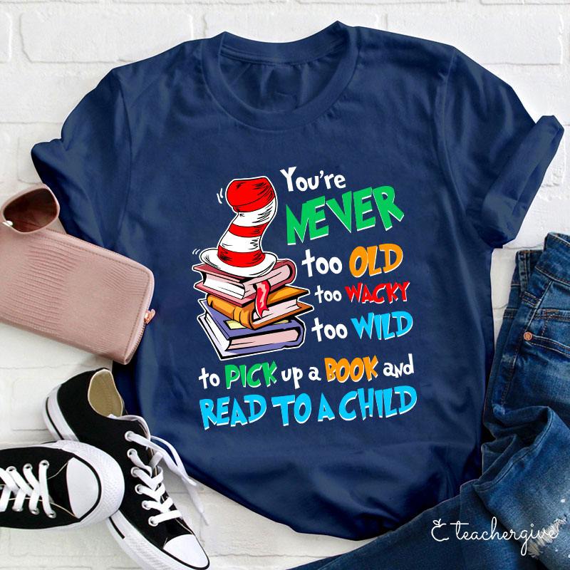 You're Never Too Old Too Wacky Too Wild To Pick Up A Book And Read To A Child Teacher T-Shirt