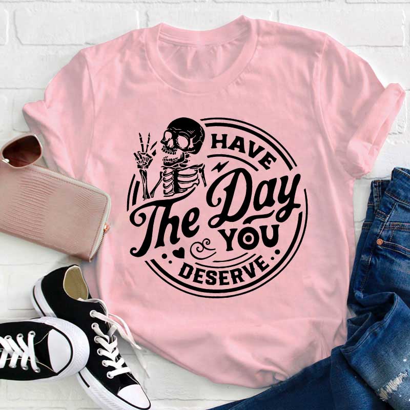 Have The Day You Deserve Teacher T-Shirt