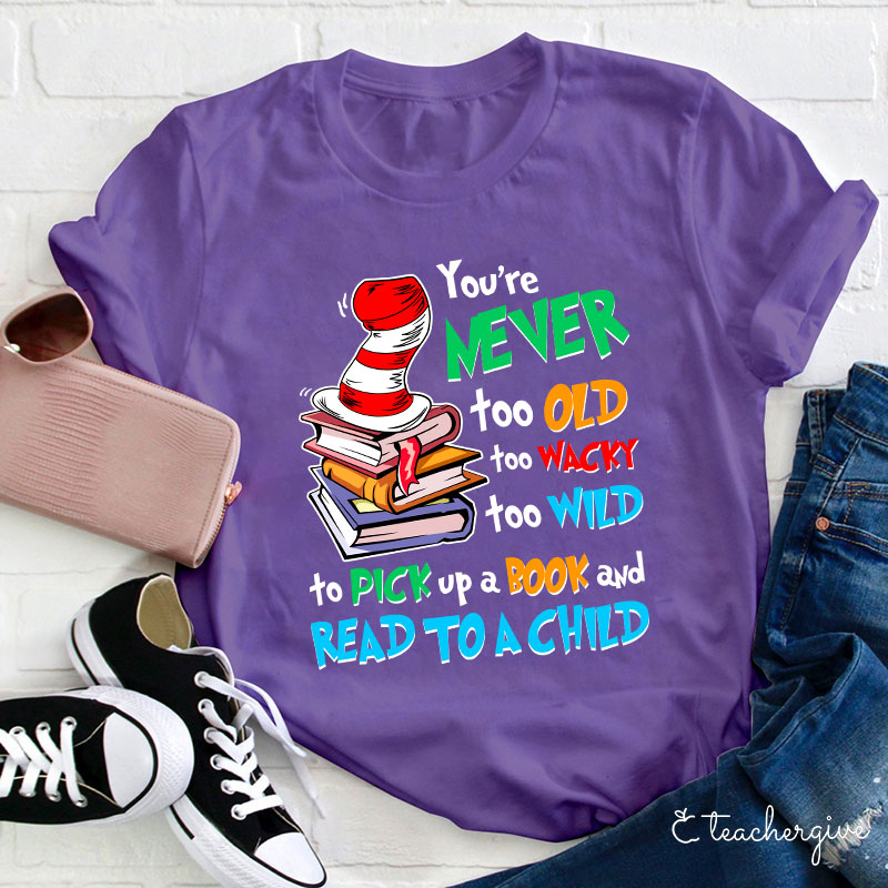 You're Never Too Old Too Wacky Too Wild To Pick Up A Book And Read To A Child Teacher T-Shirt