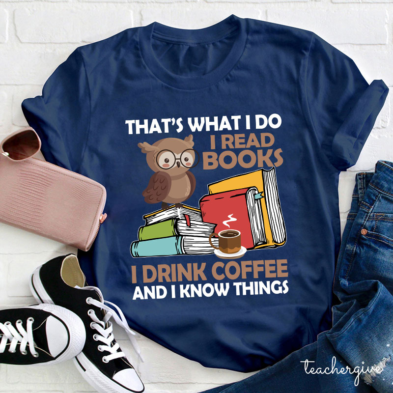 That's What I Do I Read Books I Drink Coffee And I Know Things Teacher T-Shirt