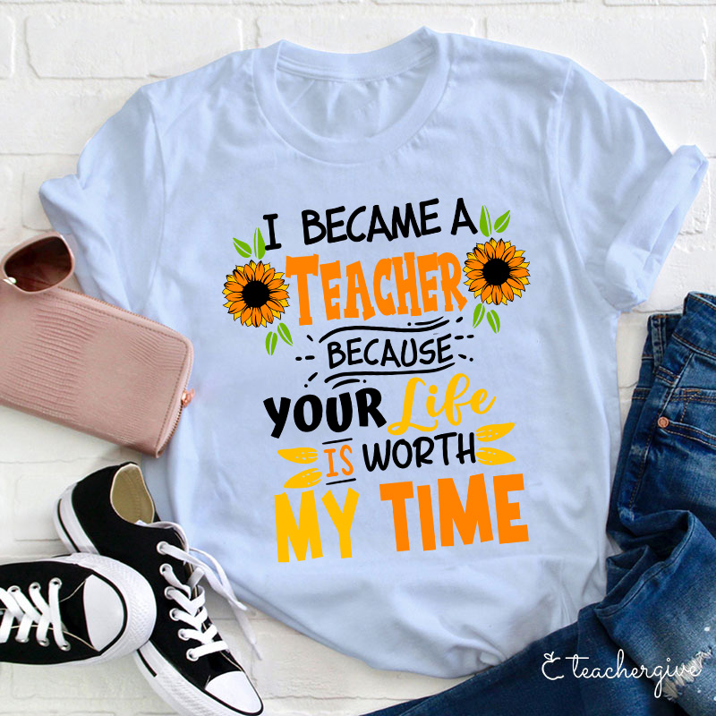 I Became A Teacher Because Your Life Is Worth My Time T-Shirt