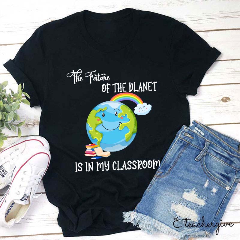 The Future Of The Planet Is In My Classroom Teacher T-Shirt