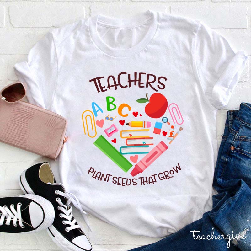 Teachers Plant Seeds That Grow Teacher T-Shirt