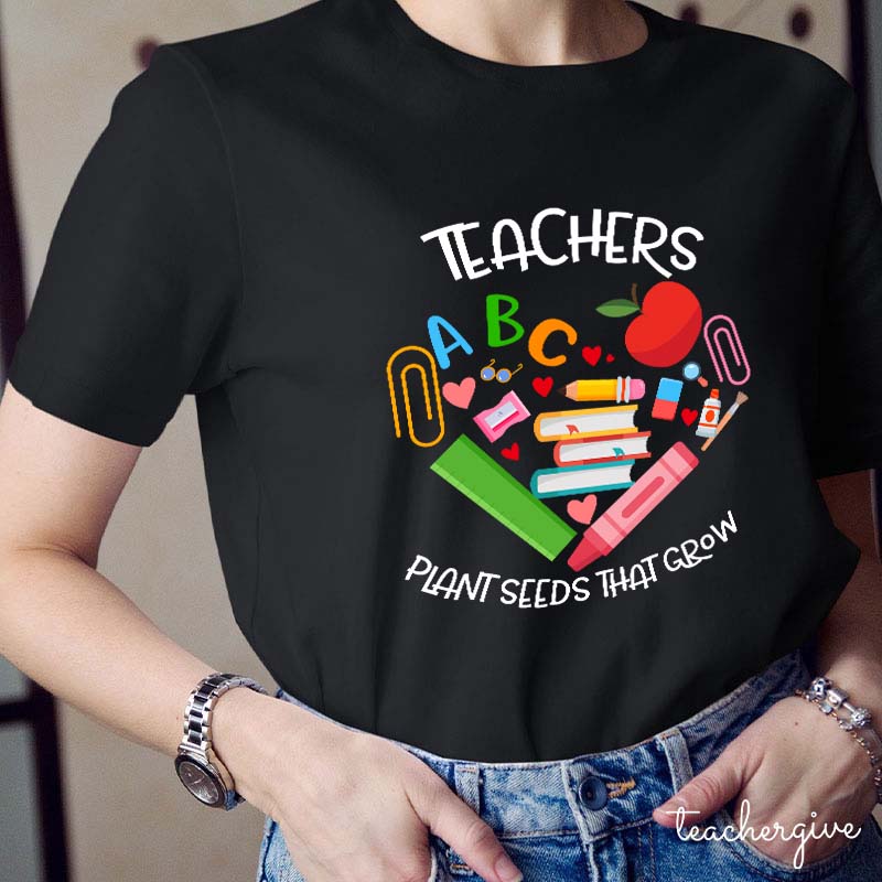 Teachers Plant Seeds That Grow Teacher T-Shirt