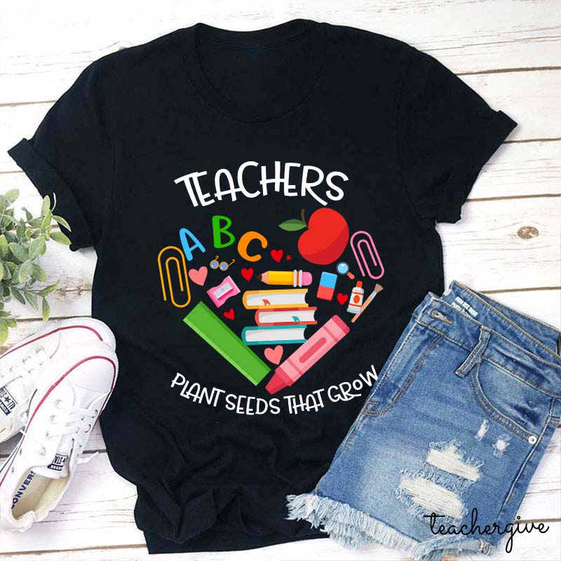 Teachers Plant Seeds That Grow Teacher T-Shirt