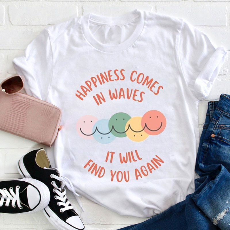 Happiness Comes In Waves It Will Find You Again Teacher T-Shirt