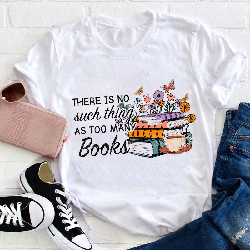 There Is No Such Things As Too Many Books Teacher T-Shirt