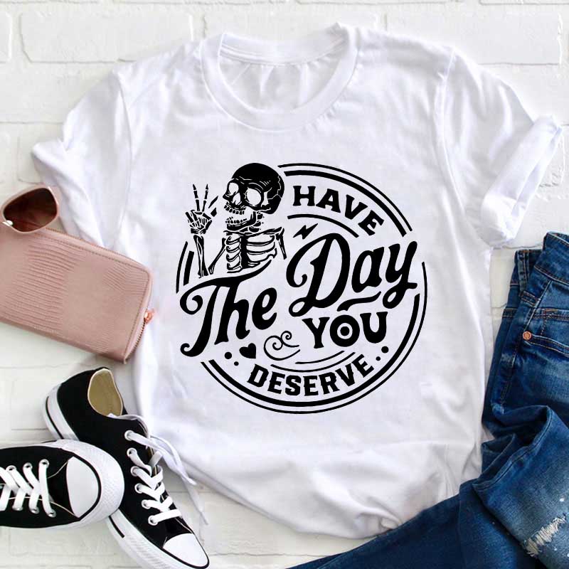 Have The Day You Deserve Teacher T-Shirt