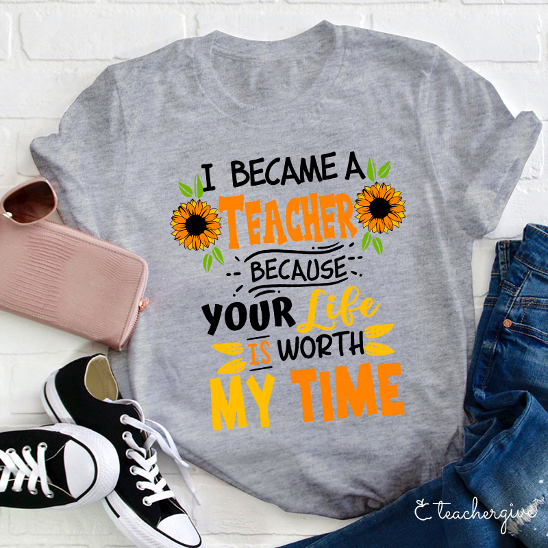 I Became A Teacher Because Your Life Is Worth My Time T-Shirt