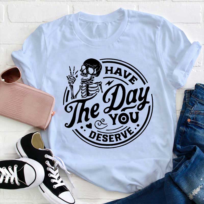 Have The Day You Deserve Teacher T-Shirt