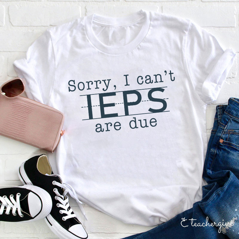 Sorry I Can't IEPS Are Due Teacher T-Shirt