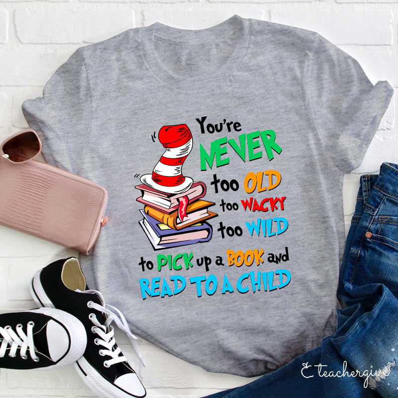 You're Never Too Old Too Wacky Too Wild To Pick Up A Book And Read To A Child Teacher T-Shirt