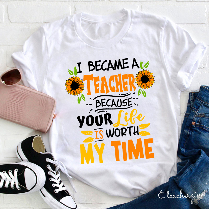 I Became A Teacher Because Your Life Is Worth My Time T-Shirt