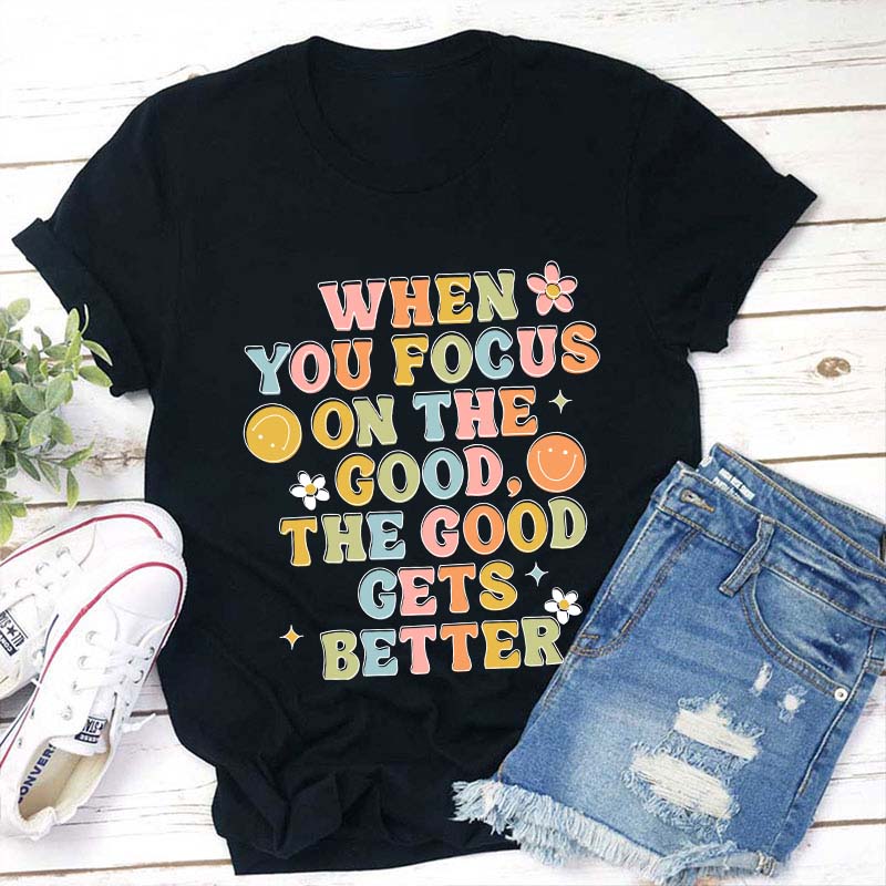 When You Focus On The Good The Good Gets Better Teacher T-Shirt