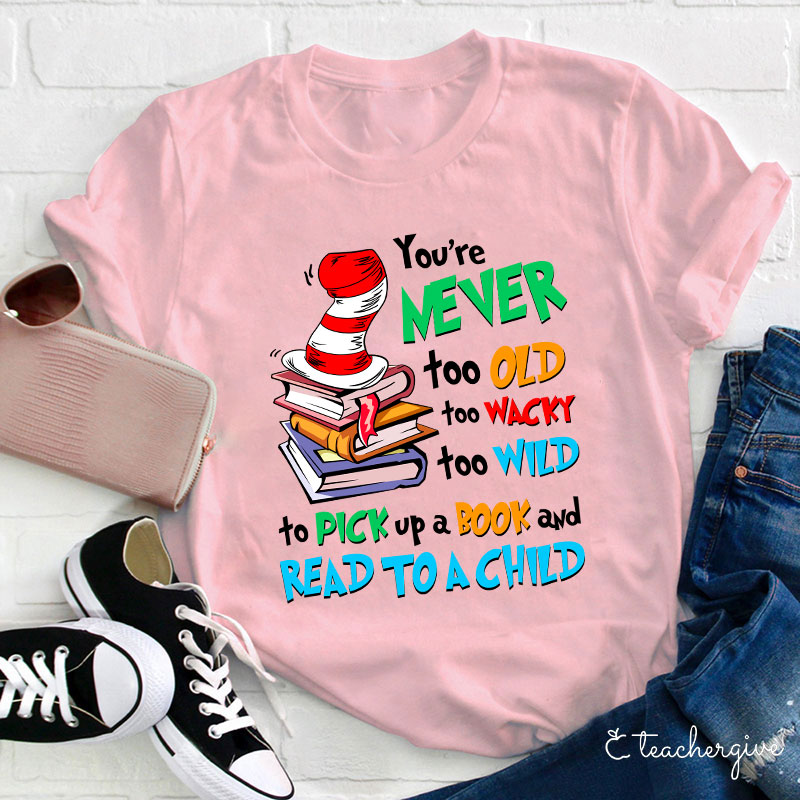 You're Never Too Old Too Wacky Too Wild To Pick Up A Book And Read To A Child Teacher T-Shirt