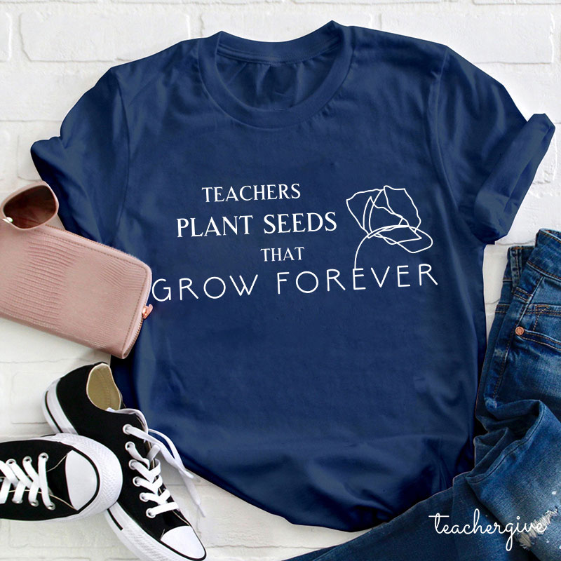 Teachers Plant Seeds That Grow Forever Teacher T-Shirt