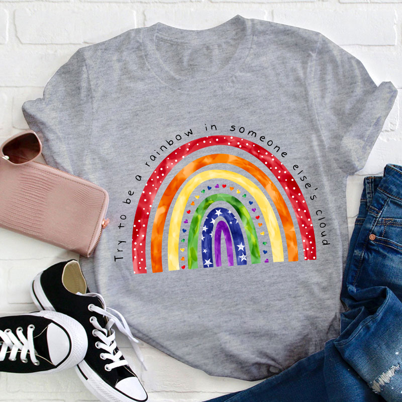 Try To Be A Rainbow In Someone Else's Cloud Teacher T-Shirt