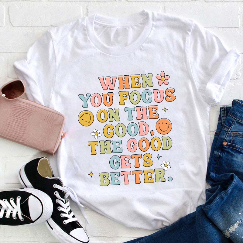 When You Focus On The Good The Good Gets Better Teacher T-Shirt