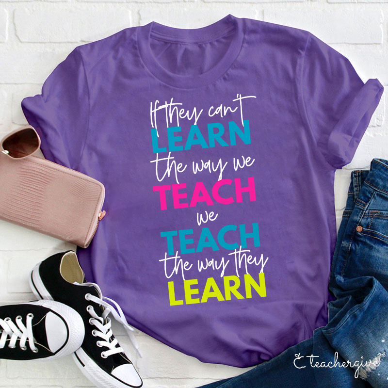 If They Can't Learn The Way We Teach We Teach The Way They Learn Teacher T-Shirt