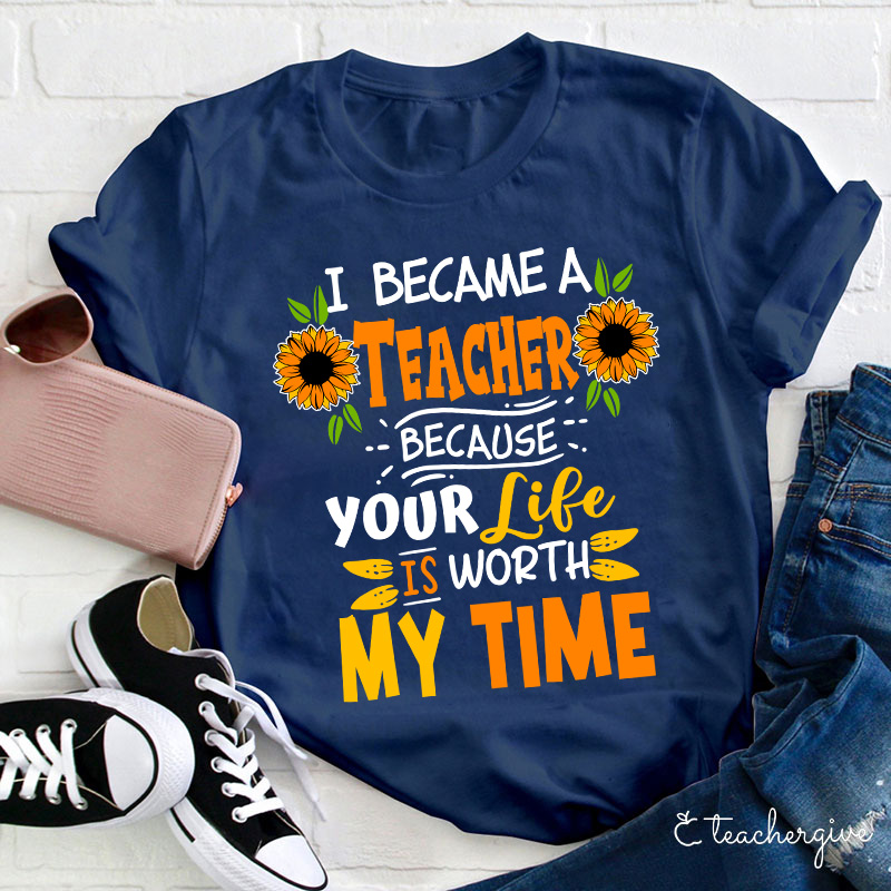 I Became A Teacher Because Your Life Is Worth My Time T-Shirt