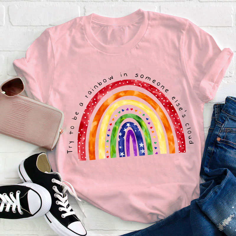 Try To Be A Rainbow In Someone Else's Cloud Teacher T-Shirt
