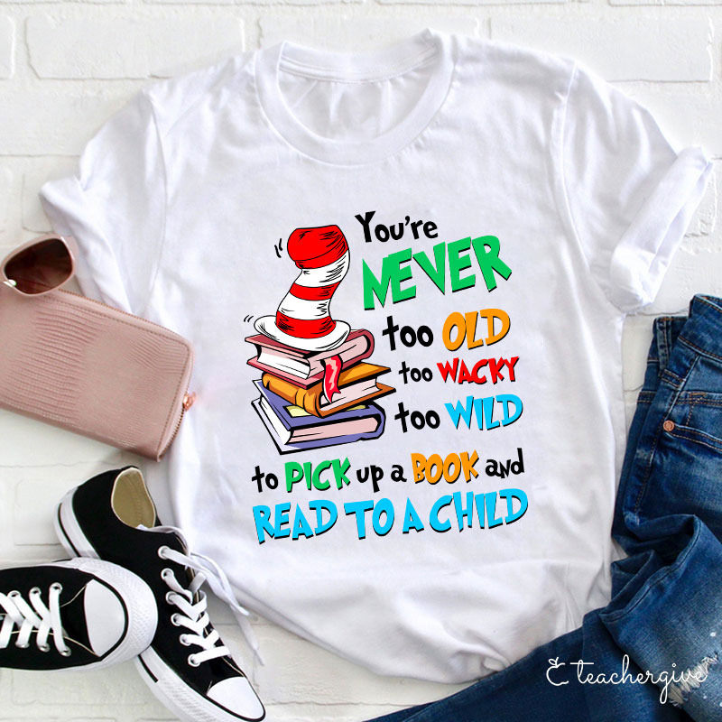 You're Never Too Old Too Wacky Too Wild To Pick Up A Book And Read To A Child Teacher T-Shirt