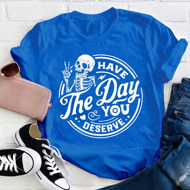 Have The Day You Deserve Teacher T-Shirt