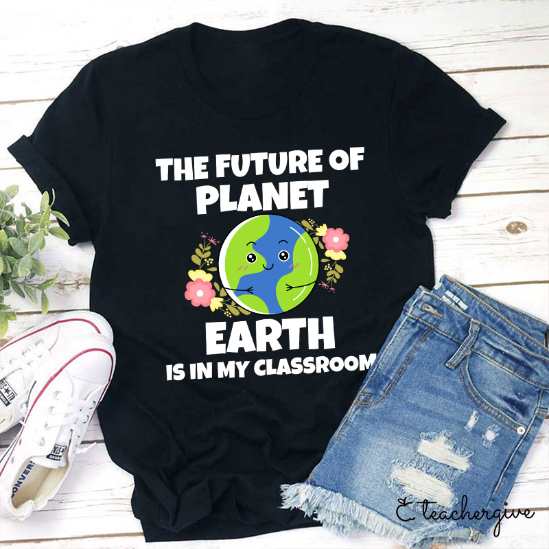 The Future Of Planet Earth Is In My Classroom Teacher T-Shirt