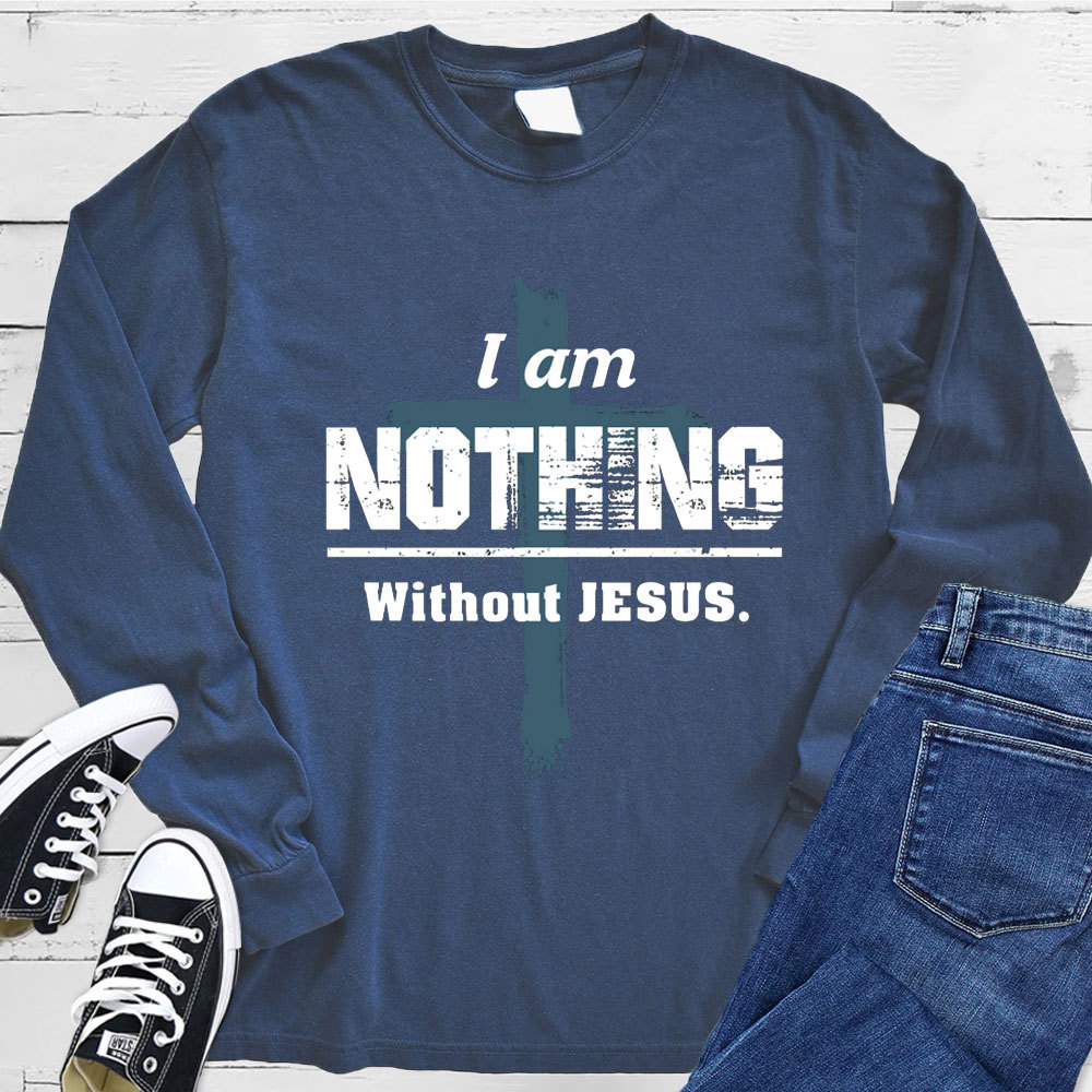 I Am Nothing Without Jesus Long Sleeve Tee