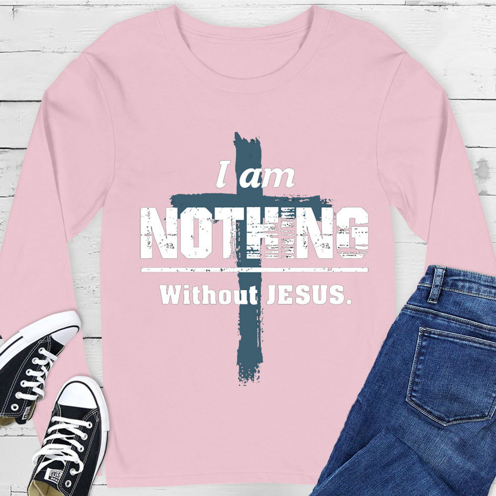 I Am Nothing Without Jesus Long Sleeve Tee
