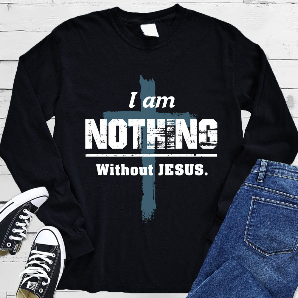 I Am Nothing Without Jesus Long Sleeve Tee