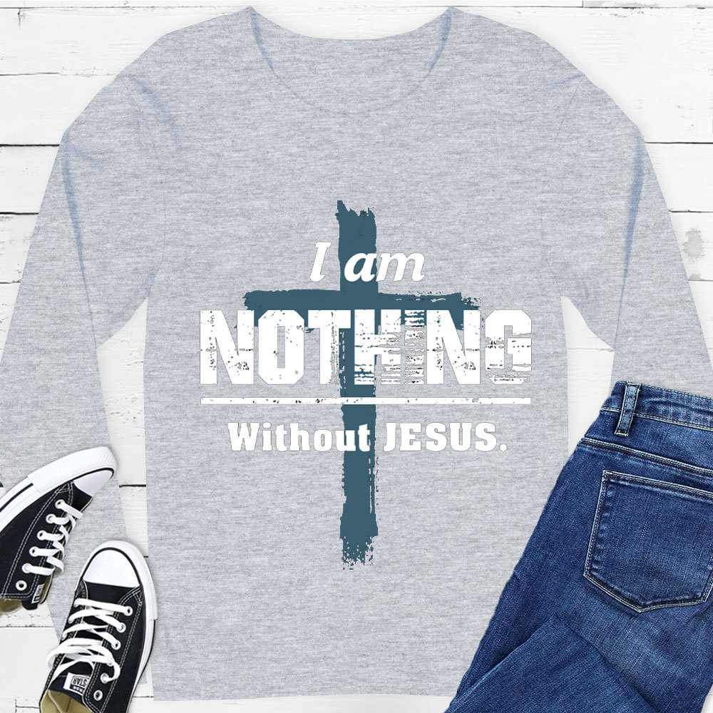 I Am Nothing Without Jesus Long Sleeve Tee