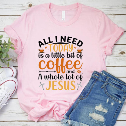 All I Need Today Is A Little Bit of Coffee and A Whole Lot of Jesus T-Shirt