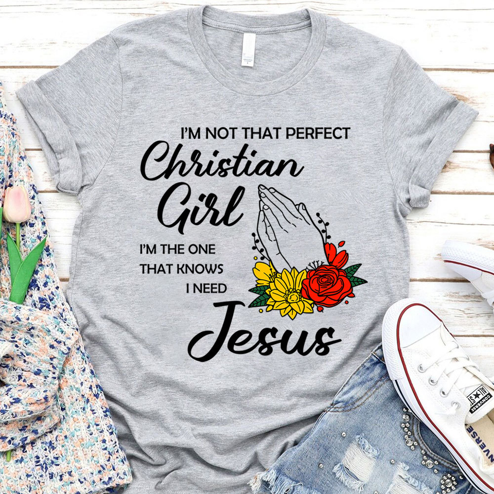 I’m Not That Perfect Christian Girl I’m the One That Knows I Need Jesus Shirt