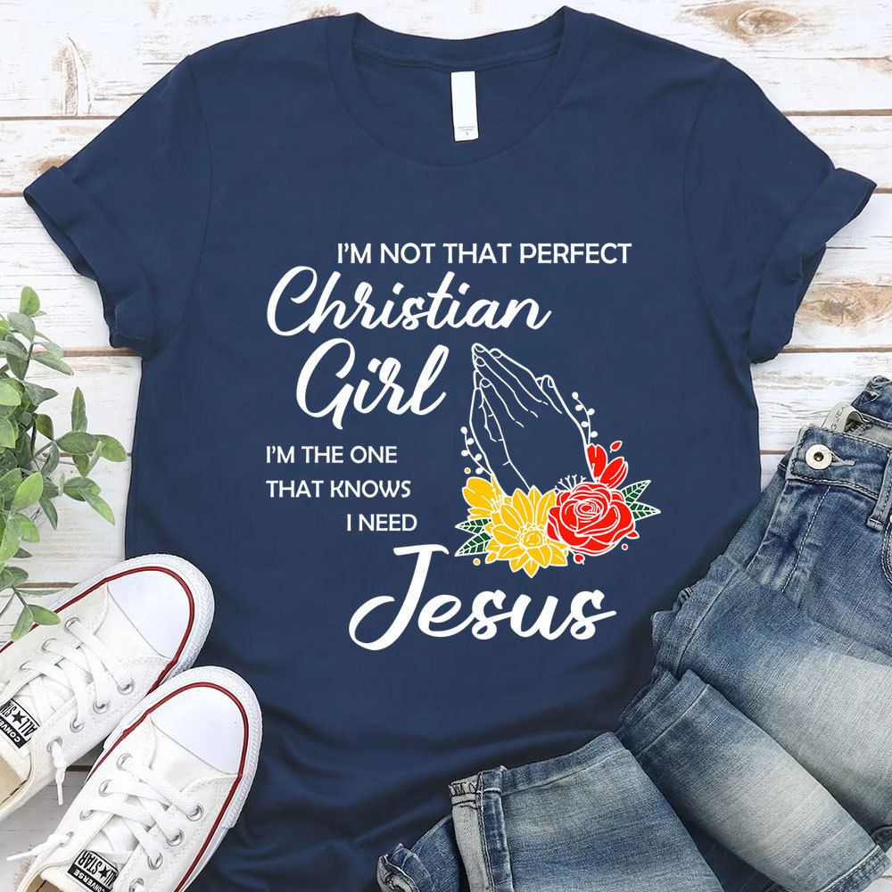 I’m Not That Perfect Christian Girl I’m the One That Knows I Need Jesus Shirt
