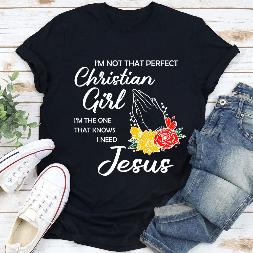 I’m Not That Perfect Christian Girl I’m the One That Knows I Need Jesus Shirt