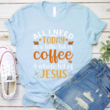 All I Need Today Is A Little Bit of Coffee and A Whole Lot of Jesus T-Shirt