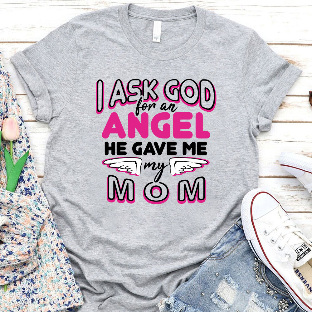 I Ask God For An Angel He Gave Me My Mom Tee