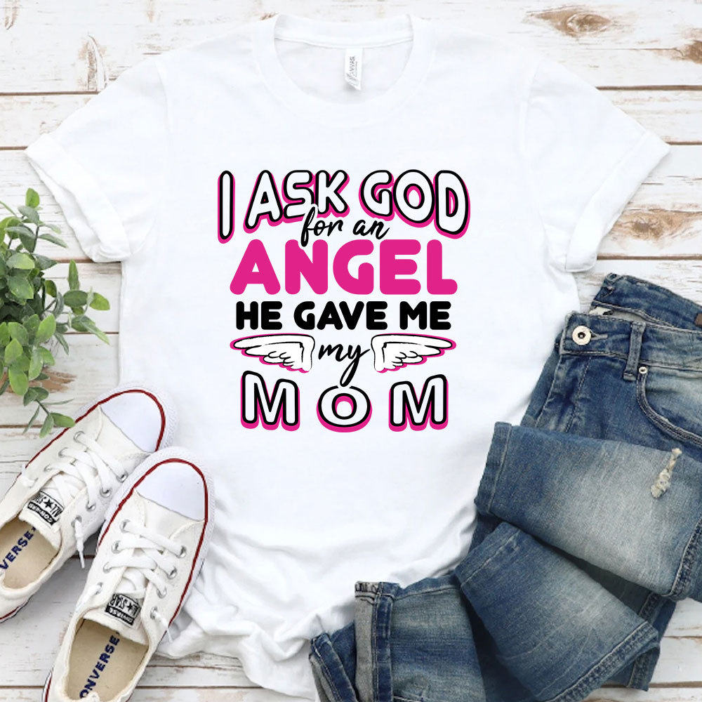 I Ask God For An Angel He Gave Me My Mom Tee
