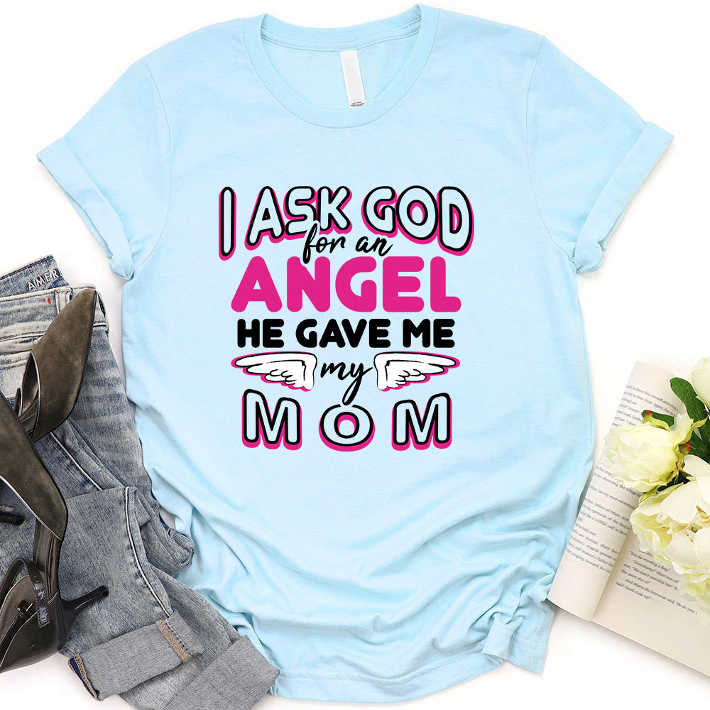 I Ask God For An Angel He Gave Me My Mom Tee