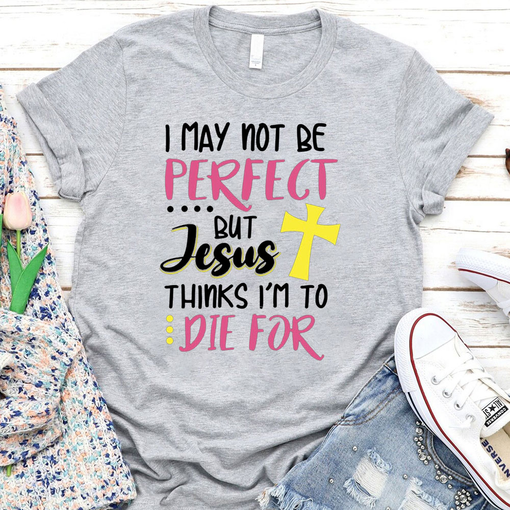 I May Not Be Perfect But Jesus Thinks Im To Die For T Shirt Sale