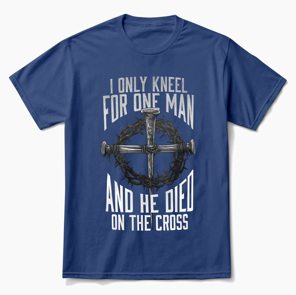I Only Kneel For One Man He Died On The Cross T Shirt I Only Kneel For One Man He Died On The Cross T Shirt