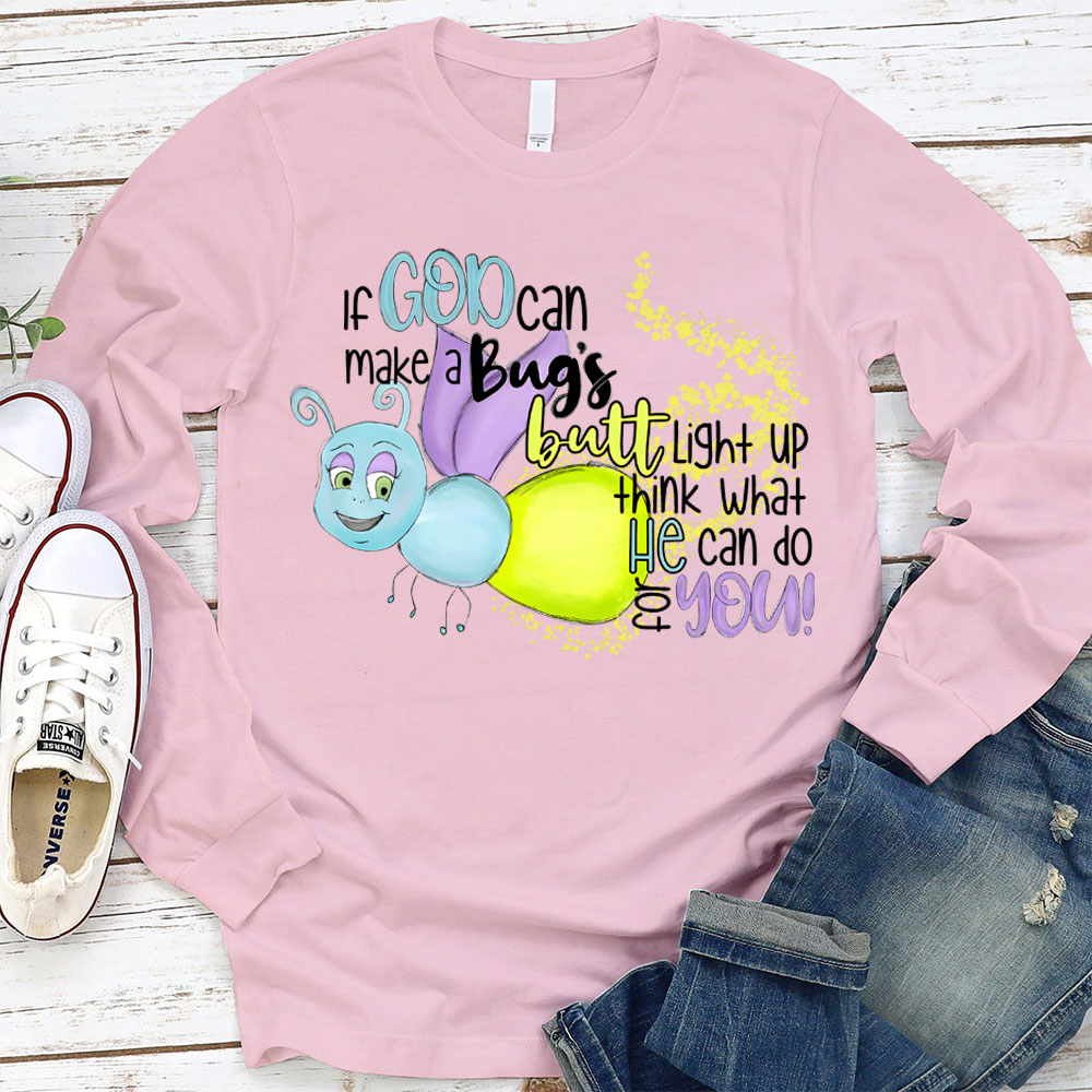 If God Can Make A Bug's Butt Light Up Think What He Can Do for You Long Sleeve Shirt